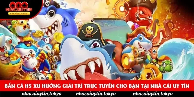 Bắn Cá H5 Xu Hướng Giải Trí Trực Tuyến Cho Bạn Tại Nhà Cái Uy Tín