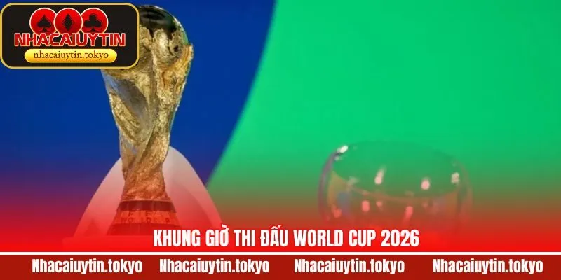 Khung Giờ Thi Đấu World Cup 2026 - Tin Tức Mới Nhất