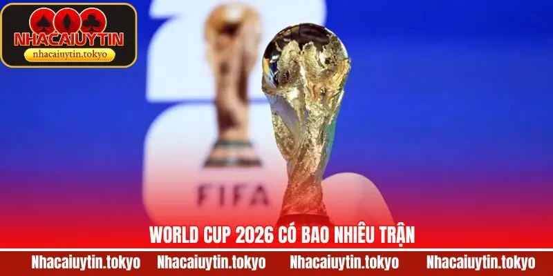 Thông Báo Chính Thức World Cup 2026 Có Bao Nhiêu Trận